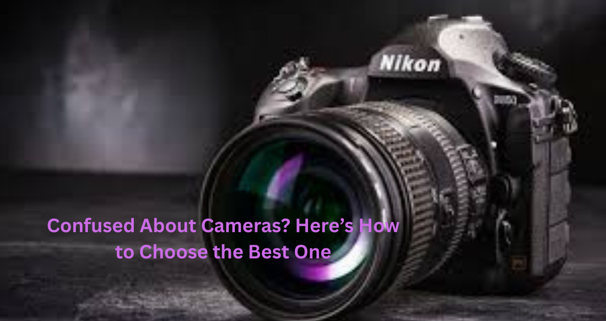 Confused About Cameras? Here’s How to Choose the Best One